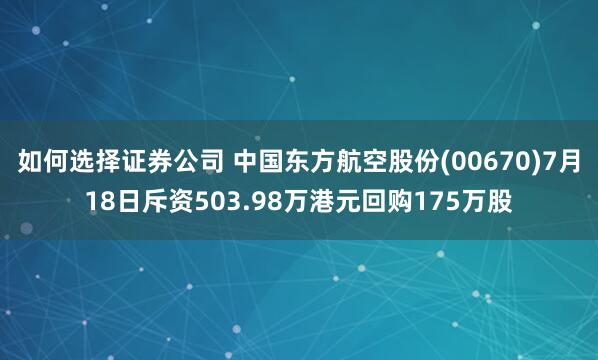 如何选择证券公司 中国东方航空股份(00670)7月18日斥资503.98万港元回购175万股