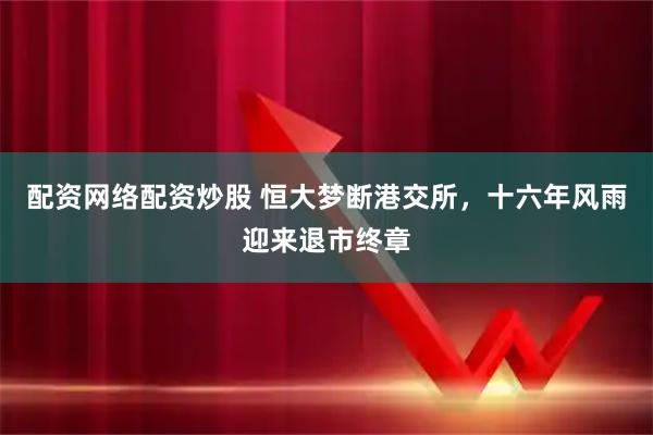 配资网络配资炒股 恒大梦断港交所，十六年风雨迎来退市终章
