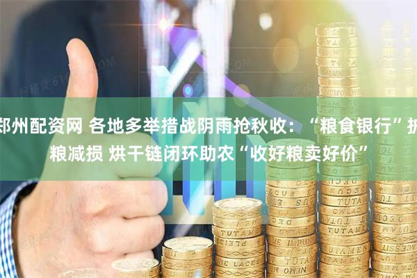 郑州配资网 各地多举措战阴雨抢秋收：“粮食银行”护粮减损&#32;烘干链闭环助农“收好粮卖好价”
