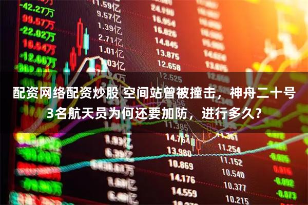 配资网络配资炒股 空间站曾被撞击，神舟二十号3名航天员为何还要加防，进行多久？