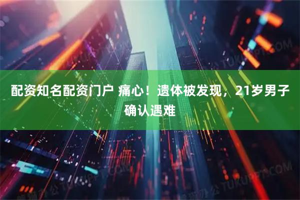 配资知名配资门户 痛心！遗体被发现，21岁男子确认遇难