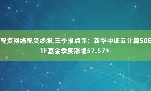配资网络配资炒股 三季报点评：新华中证云计算50ETF基金季度涨幅57.57%
