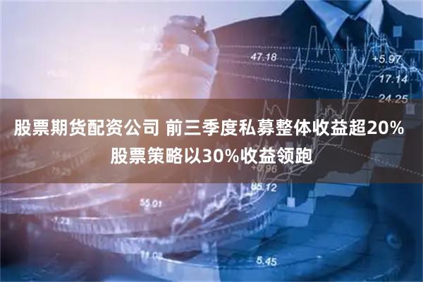 股票期货配资公司 前三季度私募整体收益超20% 股票策略以30%收益领跑