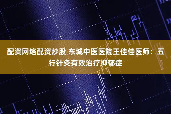配资网络配资炒股 东城中医医院王佳佳医师：五行针灸有效治疗抑郁症
