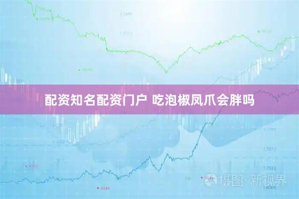 配资知名配资门户 吃泡椒凤爪会胖吗