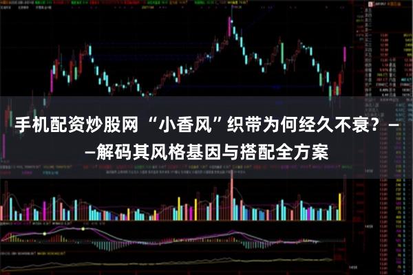 手机配资炒股网 “小香风”织带为何经久不衰？——解码其风格基因与搭配全方案