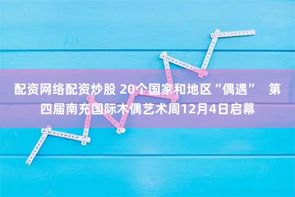 配资网络配资炒股 20个国家和地区“偶遇”   第四届南充国际木偶艺术周12月4日启幕