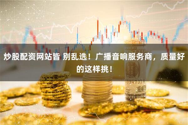 炒股配资网站皆 别乱选!广播音响服务商,质量好的这样挑!