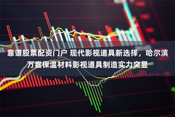 靠谱股票配资门户 现代影视道具新选择，哈尔滨万嘉保温材料影视道具制造实力突显