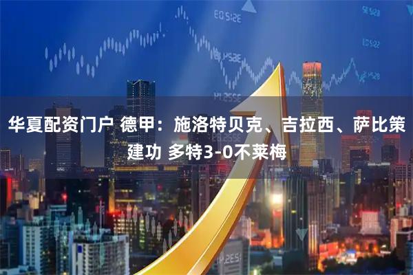 华夏配资门户 德甲：施洛特贝克、吉拉西、萨比策建功 多特3-0不莱梅