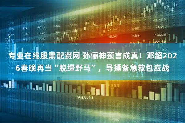 专业在线股票配资网 孙俪神预言成真！邓超2026春晚再当“脱缰野马”，导播备急救包应战