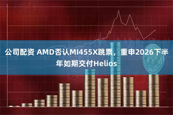 公司配资 AMD否认MI455X跳票，重申2026下半年如期交付Helios