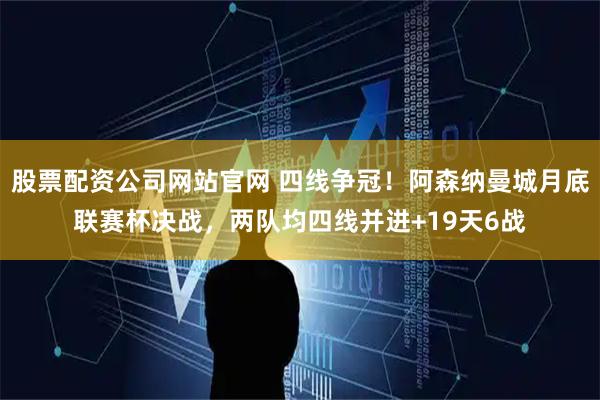 股票配资公司网站官网 四线争冠！阿森纳曼城月底联赛杯决战，两队均四线并进+19天6战