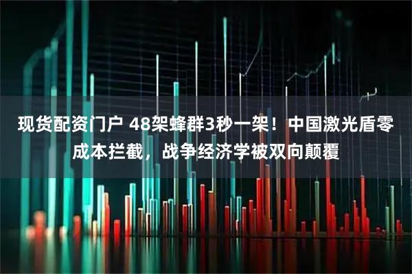 现货配资门户 48架蜂群3秒一架!中国激光盾零成本拦截,战争经济学被双向颠覆