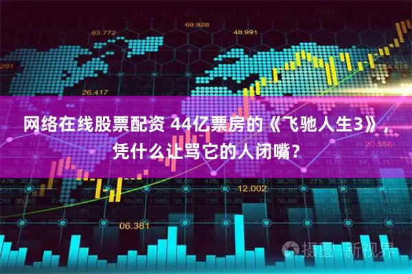 网络在线股票配资 44亿票房的《飞驰人生3》，凭什么让骂它的人闭嘴？