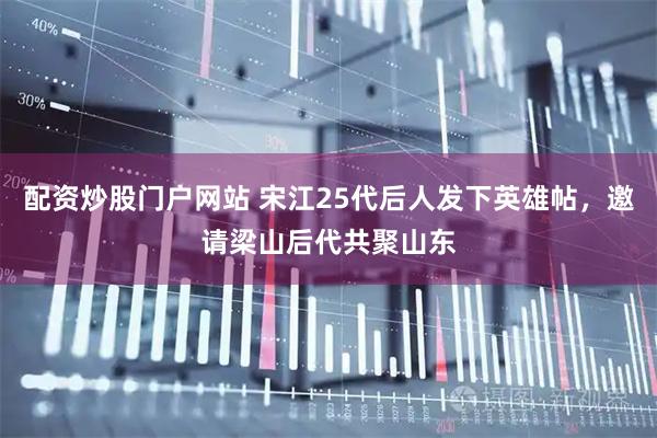 配资炒股门户网站 宋江25代后人发下英雄帖，邀请梁山后代共聚山东